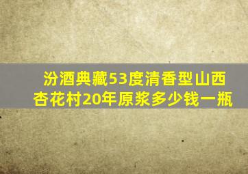 汾酒典藏53度清香型山西杏花村20年原浆多少钱一瓶