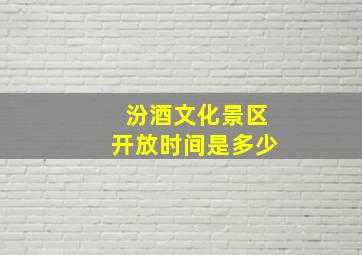 汾酒文化景区开放时间是多少