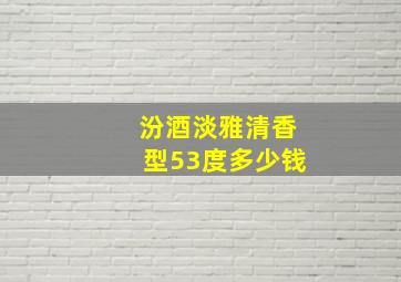 汾酒淡雅清香型53度多少钱