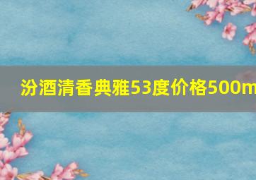 汾酒清香典雅53度价格500ml