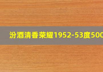 汾酒清香荣耀1952-53度500ml