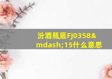 汾酒瓶底FJ0358—15什么意思