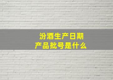 汾酒生产日期产品批号是什么