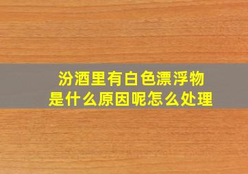 汾酒里有白色漂浮物是什么原因呢怎么处理