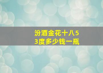 汾酒金花十八53度多少钱一瓶