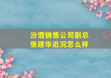 汾酒销售公司副总张建华近况怎么样