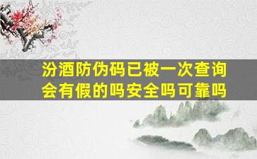 汾酒防伪码已被一次查询会有假的吗安全吗可靠吗