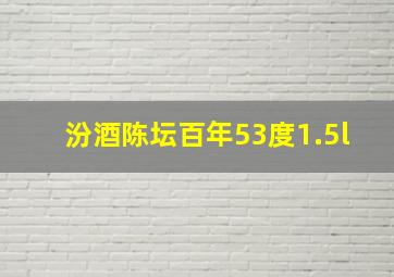 汾酒陈坛百年53度1.5l