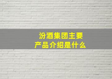 汾酒集团主要产品介绍是什么