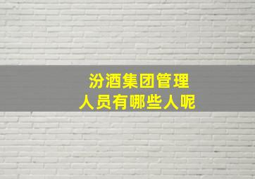 汾酒集团管理人员有哪些人呢