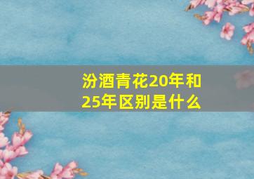 汾酒青花20年和25年区别是什么