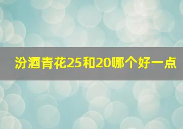 汾酒青花25和20哪个好一点