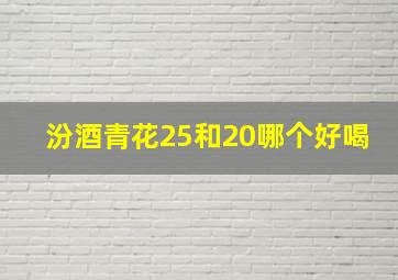 汾酒青花25和20哪个好喝