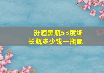 汾酒黑瓶53度细长瓶多少钱一瓶呢