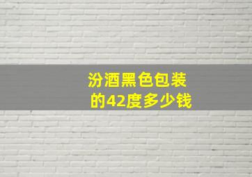 汾酒黑色包装的42度多少钱