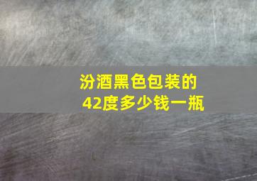 汾酒黑色包装的42度多少钱一瓶