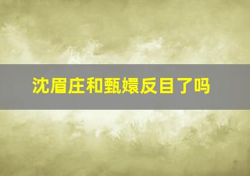 沈眉庄和甄嬛反目了吗