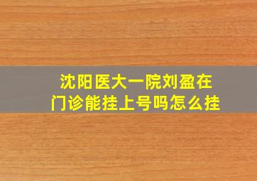 沈阳医大一院刘盈在门诊能挂上号吗怎么挂