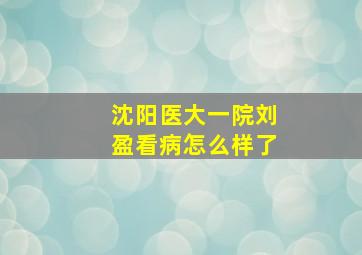 沈阳医大一院刘盈看病怎么样了