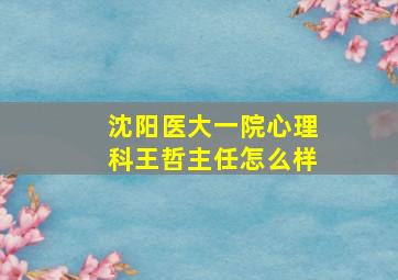 沈阳医大一院心理科王哲主任怎么样