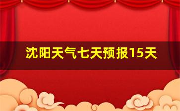 沈阳天气七天预报15天