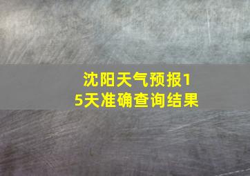 沈阳天气预报15天准确查询结果