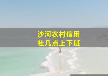 沙河农村信用社几点上下班