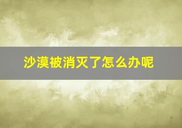 沙漠被消灭了怎么办呢