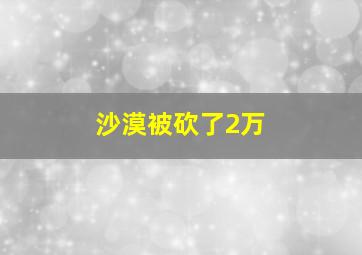 沙漠被砍了2万