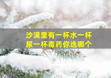 沙漠里有一杯水一杯尿一杯毒药你选哪个