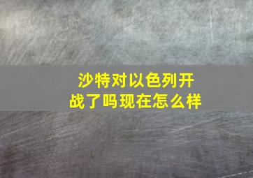 沙特对以色列开战了吗现在怎么样