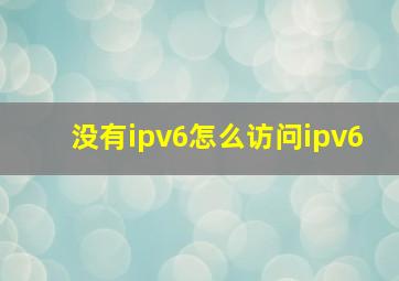 没有ipv6怎么访问ipv6