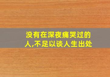 没有在深夜痛哭过的人,不足以谈人生出处