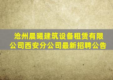 沧州晨曦建筑设备租赁有限公司西安分公司最新招聘公告