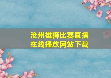 沧州雄狮比赛直播在线播放网站下载