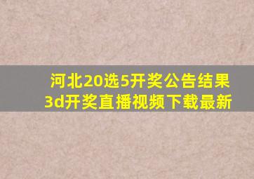 河北20选5开奖公告结果3d开奖直播视频下载最新