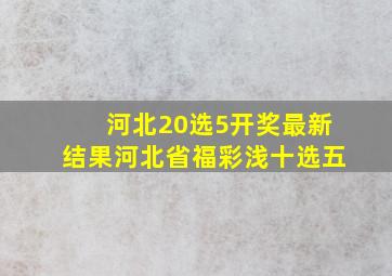 河北20选5开奖最新结果河北省福彩浅十选五