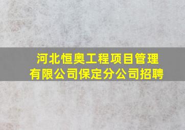 河北恒奥工程项目管理有限公司保定分公司招聘