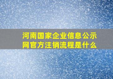 河南国家企业信息公示网官方注销流程是什么