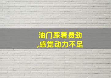 油门踩着费劲,感觉动力不足