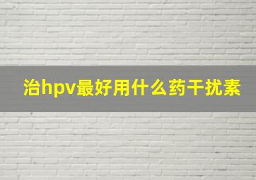 治hpv最好用什么药干扰素