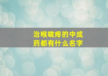 治喉咙疼的中成药都有什么名字