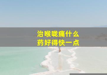 治喉咙痛什么药好得快一点