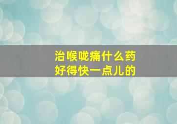 治喉咙痛什么药好得快一点儿的