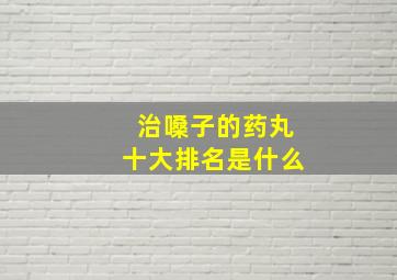 治嗓子的药丸十大排名是什么