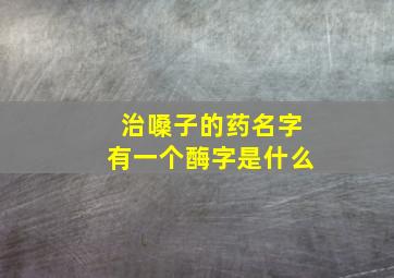 治嗓子的药名字有一个酶字是什么