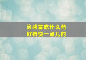 治感冒吃什么药好得快一点儿的