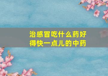 治感冒吃什么药好得快一点儿的中药