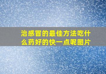 治感冒的最佳方法吃什么药好的快一点呢图片