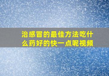 治感冒的最佳方法吃什么药好的快一点呢视频